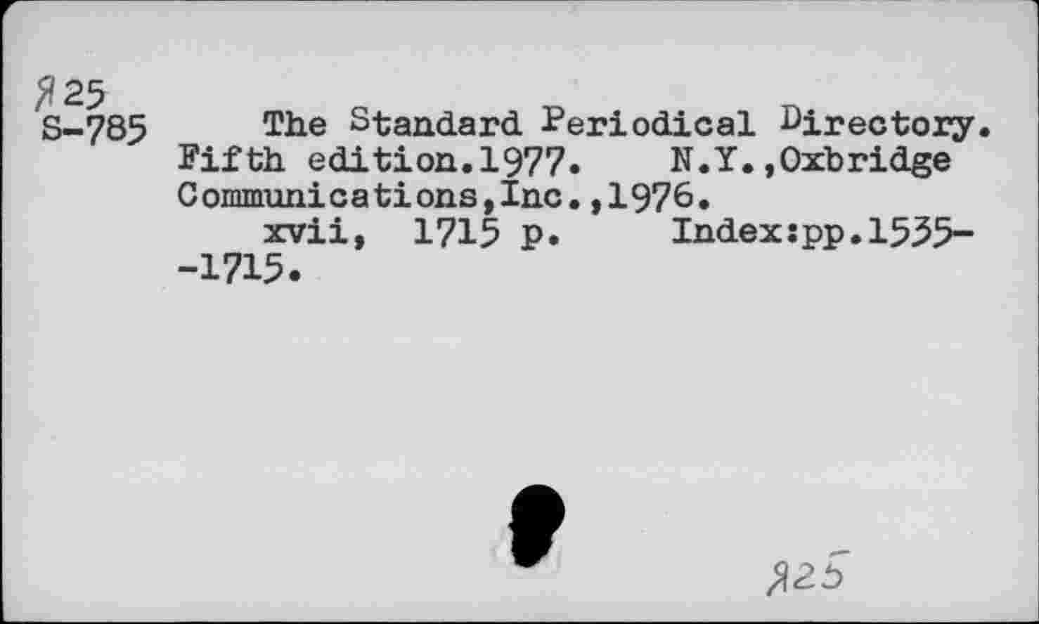 ﻿^25 S-7B5
The Standard Periodical Directory. Fifth edition.1977.	N.Y.»Oxbridge
Communications,Inc.,1976.
xvii, 1715 p.	Index:pp.1535-
-1715.
